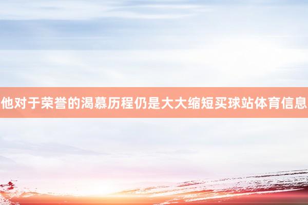 他对于荣誉的渴慕历程仍是大大缩短买球站体育信息