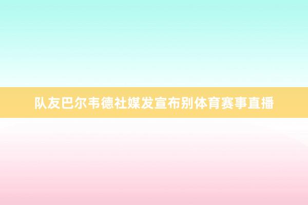 队友巴尔韦德社媒发宣布别体育赛事直播