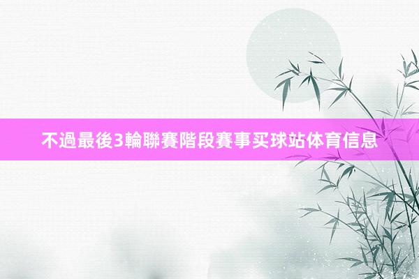 不過最後3輪聯賽階段賽事买球站体育信息