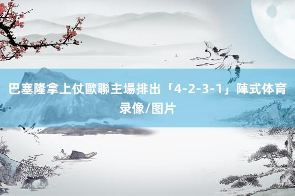 巴塞隆拿上仗歐聯主場排出「4-2-3-1」陣式体育录像/图片