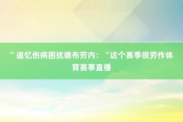”　　追忆伤病困扰　　德布劳内：“这个赛季很劳作体育赛事直播